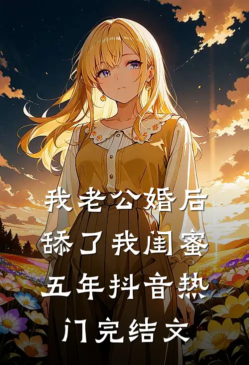 我老公婚后舔了我闺蜜五年抖音热门完结文
