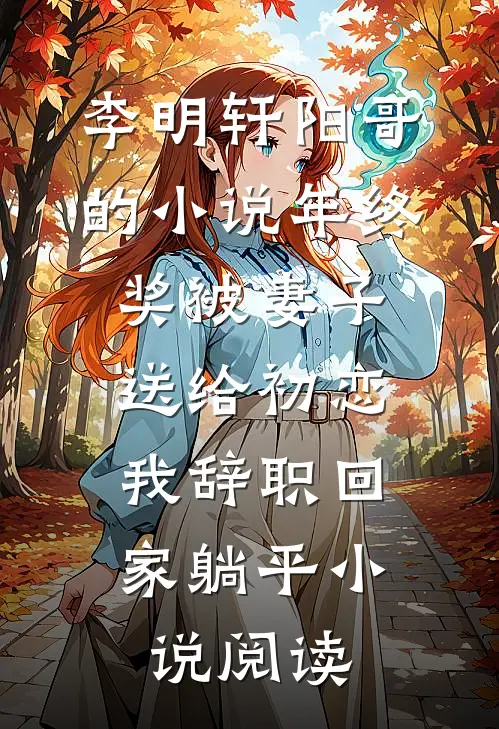 李明轩阳哥的小说年终奖被妻子送给初恋，我辞职回家躺平小说阅读