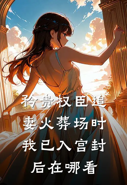 矜贵权臣追妻火葬场时，我已入宫封后在哪看