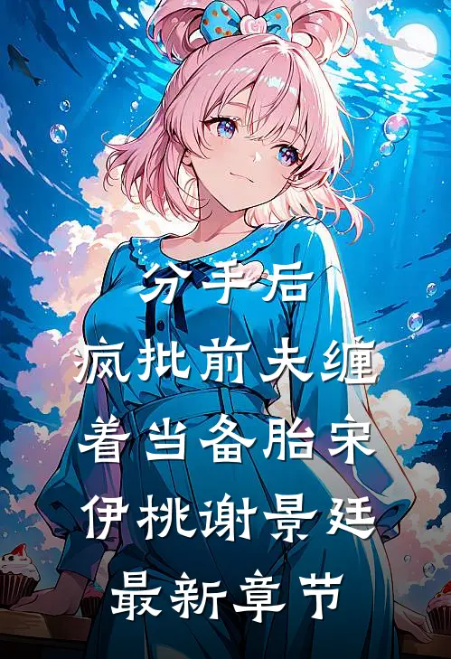 分手后，疯批前夫缠着当备胎宋伊桃谢景廷最新章节