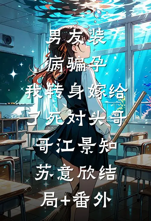 男友装病骗孕，我转身嫁给了死对头哥哥江景知苏意欣结局+番外