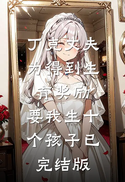 丁克丈夫为得到生育奖励，要我生十个孩子已完结版