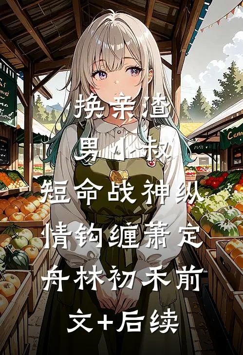 换亲渣男小叔，短命战神纵情钩缠萧定舟林初禾前文+后续