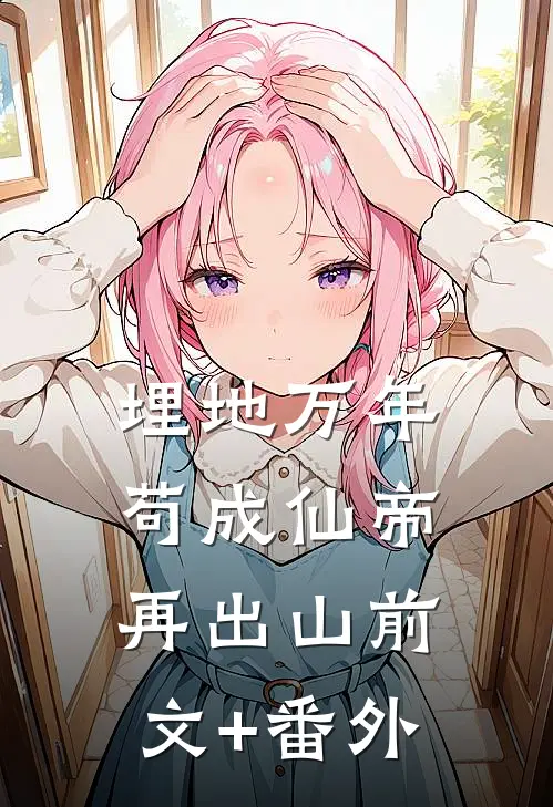 埋地万年，苟成仙帝再出山前文+番外