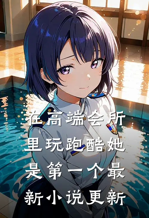在高端会所里玩跑酷她是第一个最新小说更新