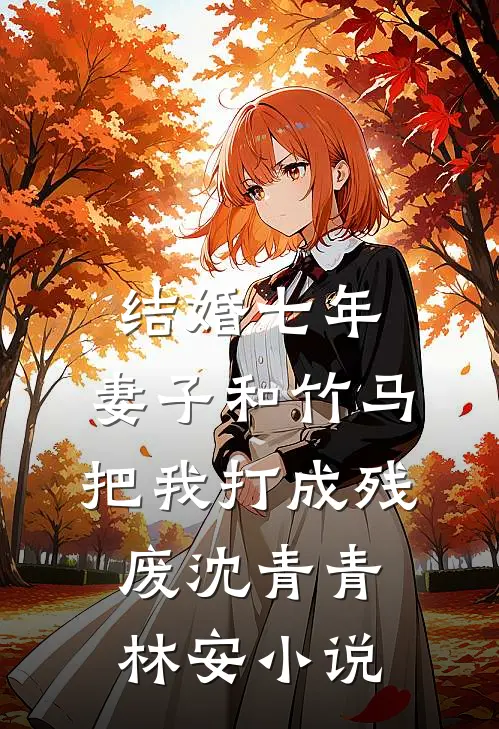结婚七年，妻子和竹马把我打成残废沈青青林安小说