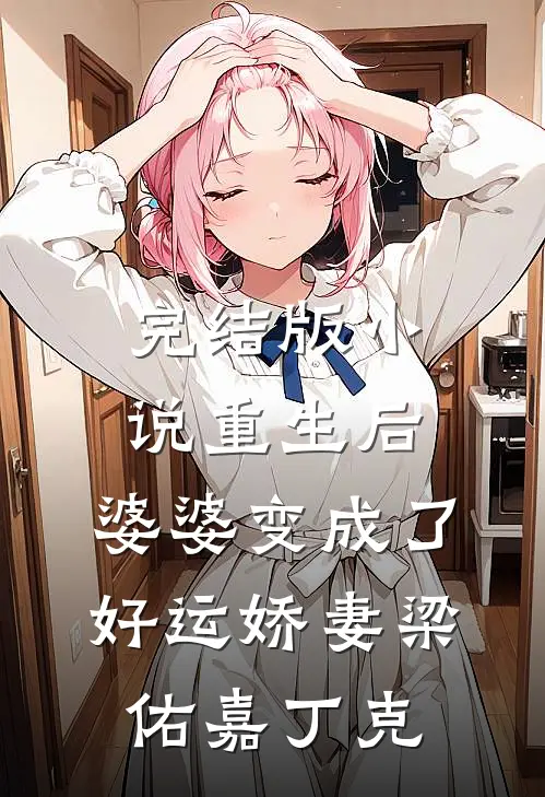 完结版小说重生后，婆婆变成了好运娇妻梁佑嘉丁克