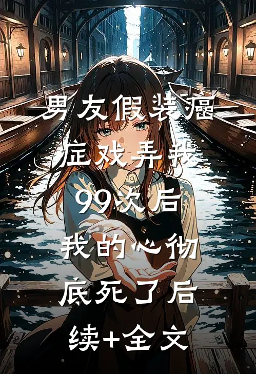 男友假装癌症戏弄我99次后，我的心彻底死了后续+全文