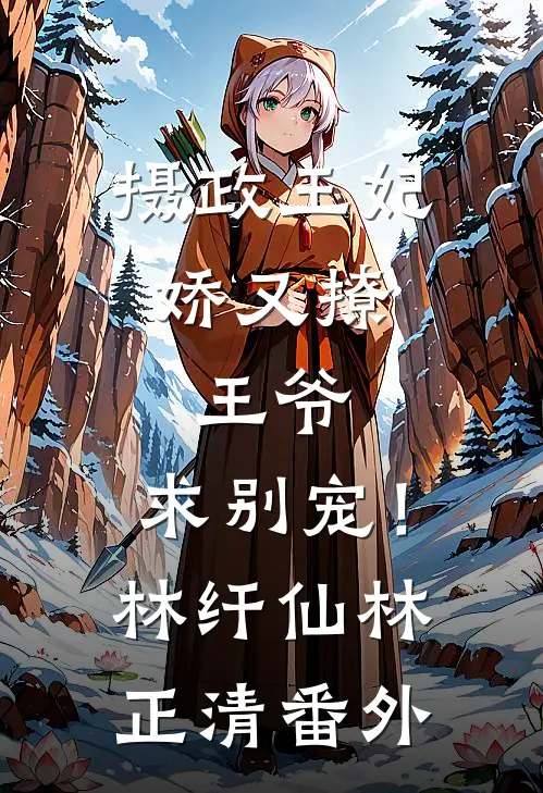 摄政王妃娇又撩：王爷，求别宠！林纤仙林正清 番外