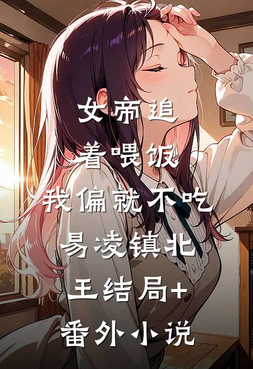 女帝追着喂饭，我偏就不吃易凌镇北王结局+番外小说