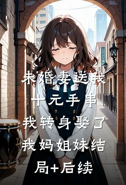 未婚妻送我十元手串，我转身娶了我妈姐妹结局+后续