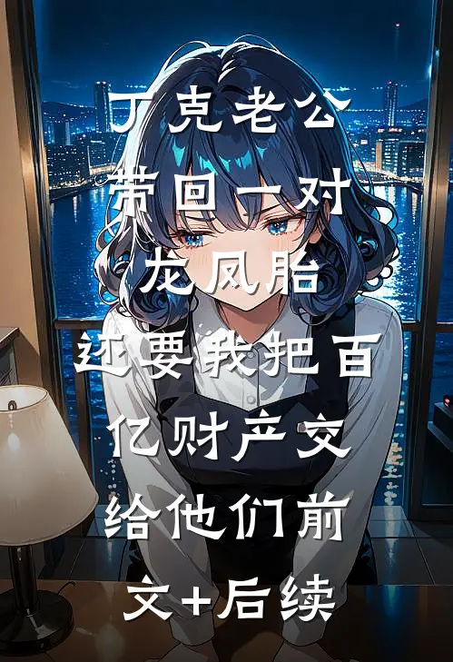 丁克老公带回一对龙凤胎，还要我把百亿财产交给他们前文+后续