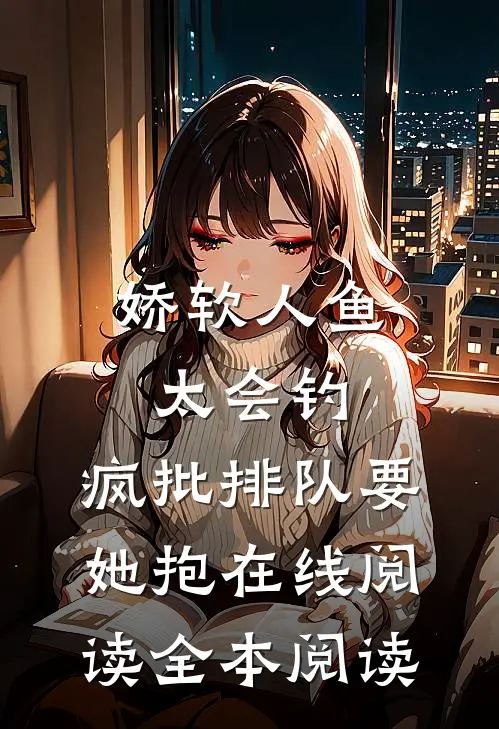娇软人鱼太会钓，疯批排队要她抱在线阅读全本阅读