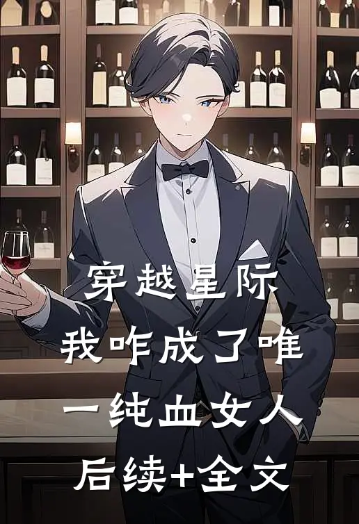 穿越星际，我咋成了唯一纯血女人后续+全文