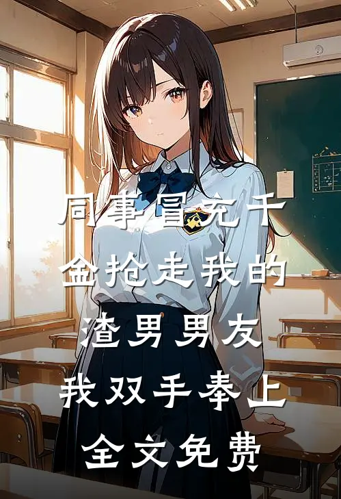 同事冒充千金抢走我的渣男男友，我双手奉上全文免费