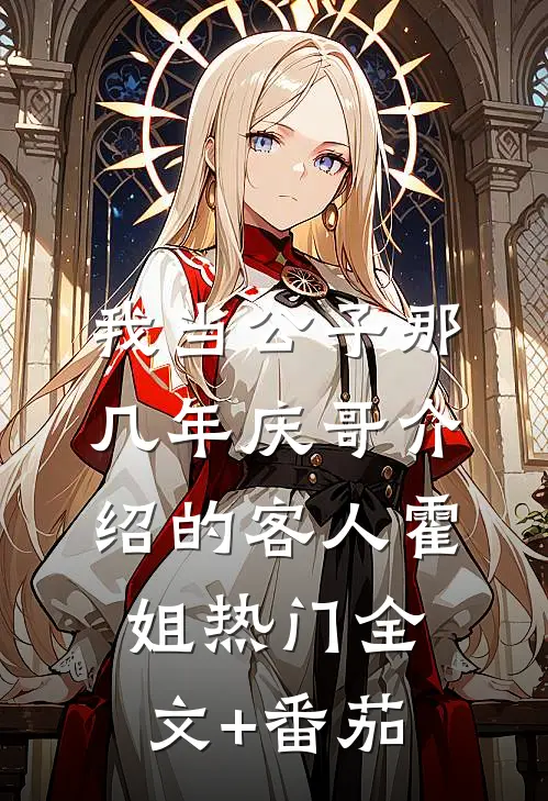我当公子那几年-庆哥介绍的客人霍姐热门全文+番茄