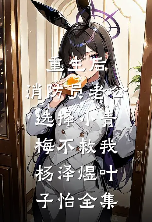 重生后，消防员老公选择小青梅不救我杨泽煜叶子怡 全集