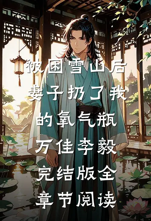 被困雪山后，妻子扔了我的氧气瓶万佳李毅完结版全章节阅读