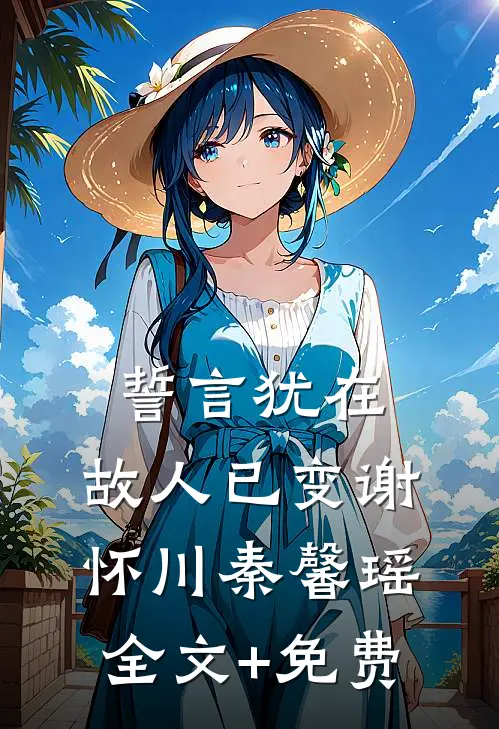 誓言犹在，故人已变谢怀川秦馨瑶全文+免费