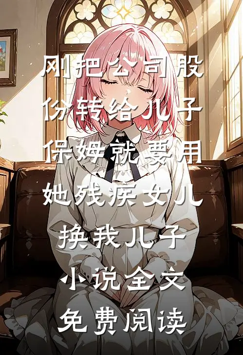 刚把公司股份转给儿子，保姆就要用她残疾女儿换我儿子小说全文免费阅读