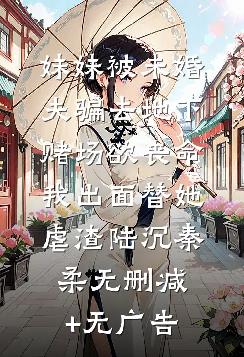 妹妹被未婚夫骗去地下赌场欲丧命，我出面替她虐渣陆沉秦柔无删减+无广告