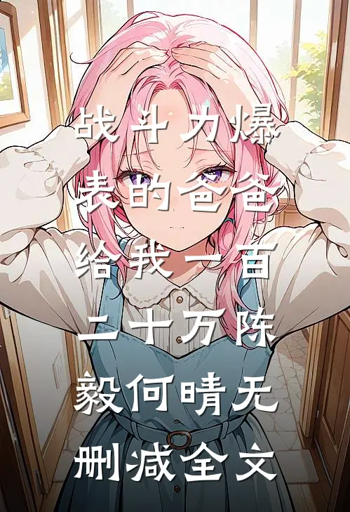 战斗力爆表的爸爸，给我一百二十万陈毅何晴无删减全文