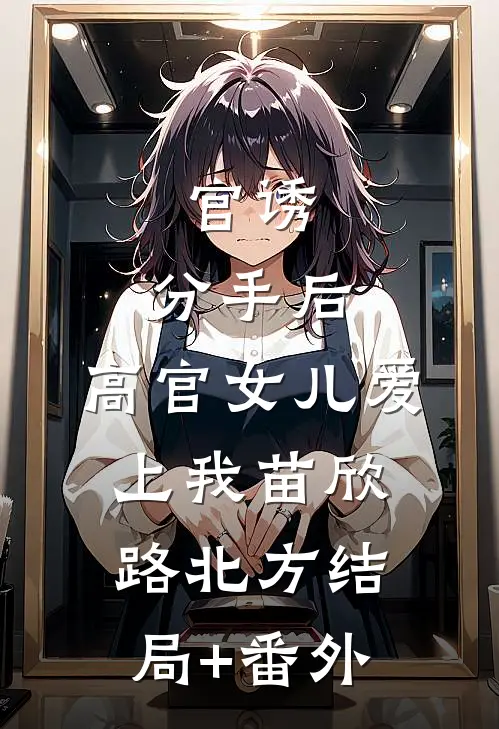 官诱：分手后，高官女儿爱上我苗欣路北方结局+番外