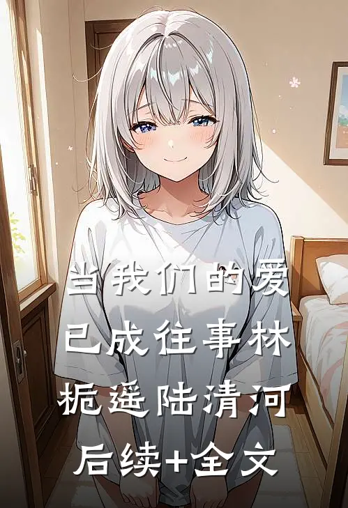 当我们的爱已成往事林栀遥陆清河后续+全文