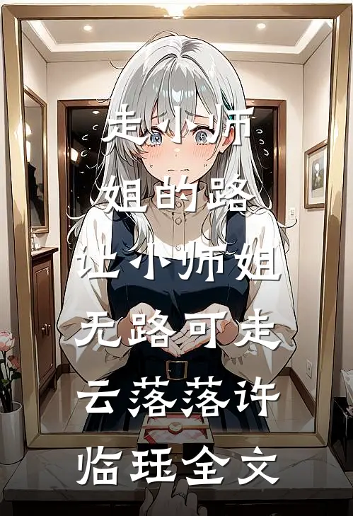 走小师姐的路，让小师姐无路可走云落落许临珏全文