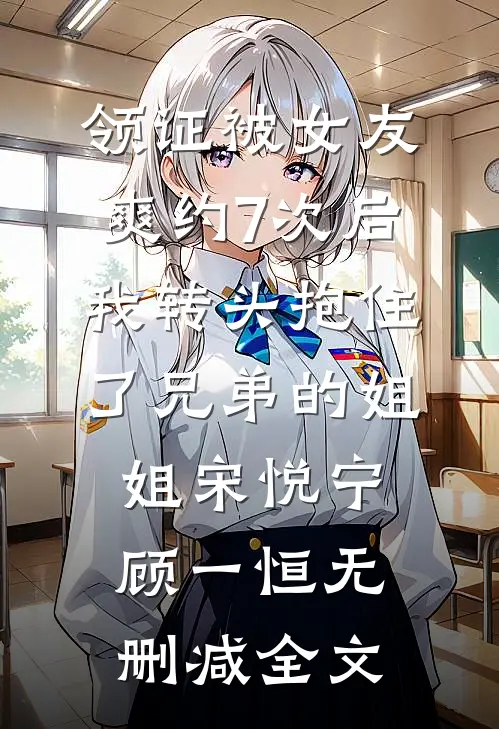 领证被女友爽约7次后，我转头抱住了兄弟的姐姐宋悦宁顾一恒无删减全文