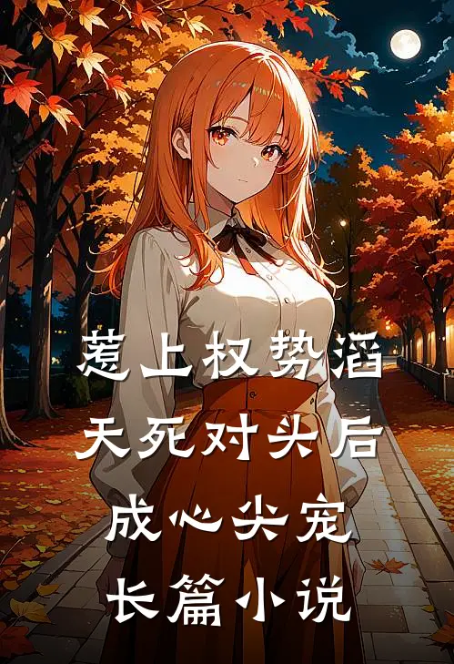 惹上权势滔天死对头后，成心尖宠长篇小说