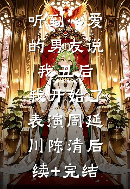 听到心爱的男友说我丑后，我开始了表演周延川陈清后续+完结