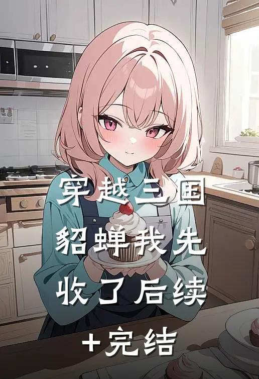 穿越三国，貂蝉我先收了后续+完结