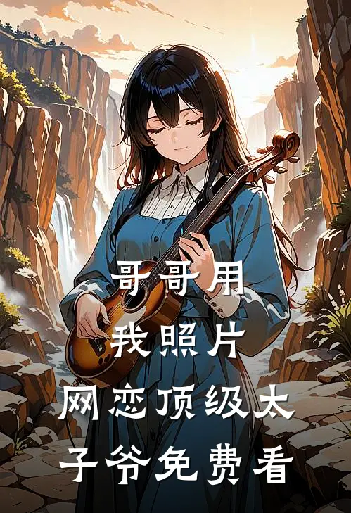 哥哥用我照片，网恋顶级太子爷免费看