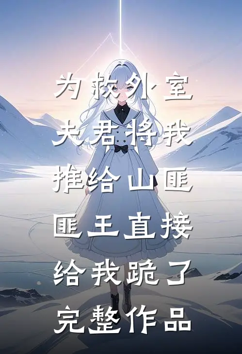 为救外室夫君将我推给山匪，匪王直接给我跪了完整作品