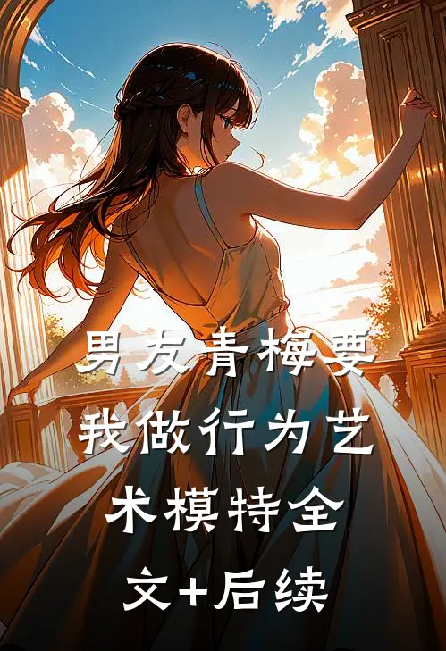 男友青梅要我做行为艺术模特全文+后续