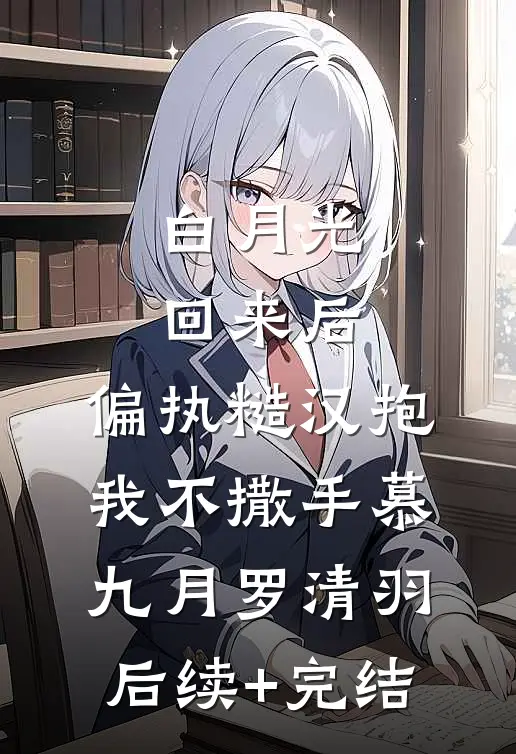 白月光回来后，偏执糙汉抱我不撒手慕九月罗清羽后续+完结