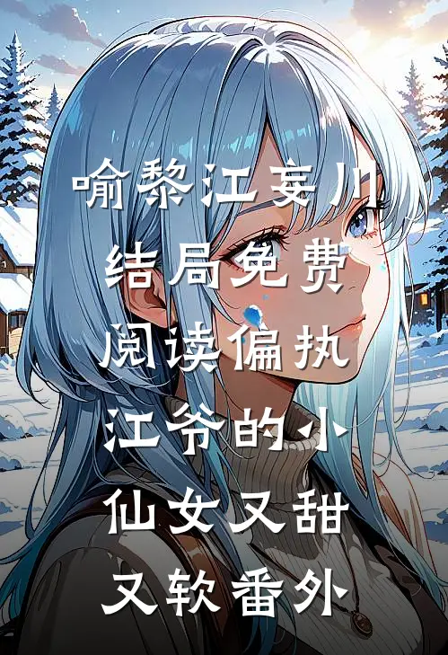 喻黎江妄川结局免费阅读偏执江爷的小仙女又甜又软番外