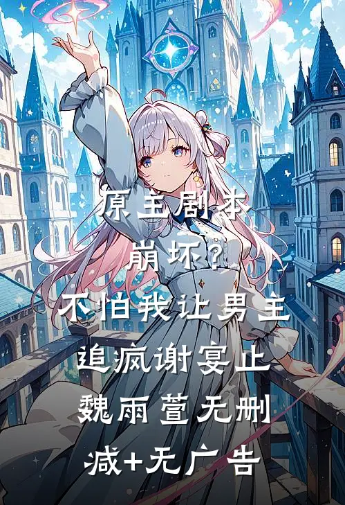 原主剧本崩坏？不怕，我让男主追疯谢宴止魏雨萱无删减+无广告