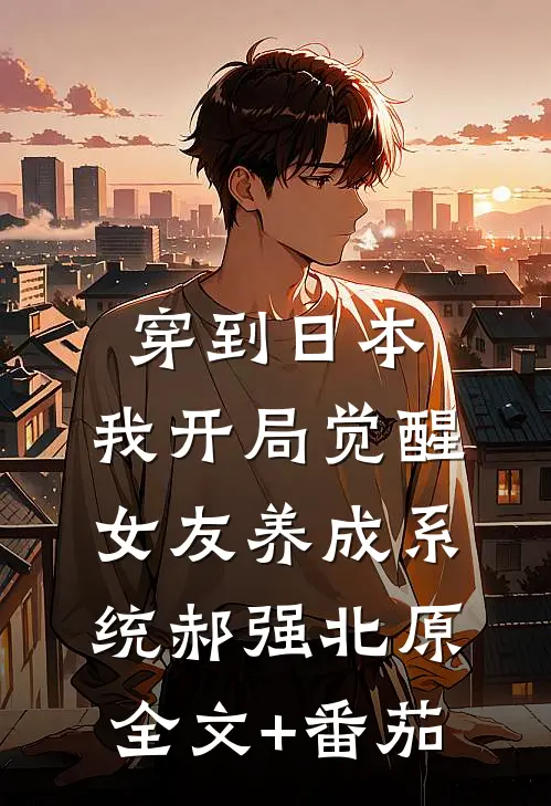 穿到日本，我开局觉醒女友养成系统郝强北原全文+番茄