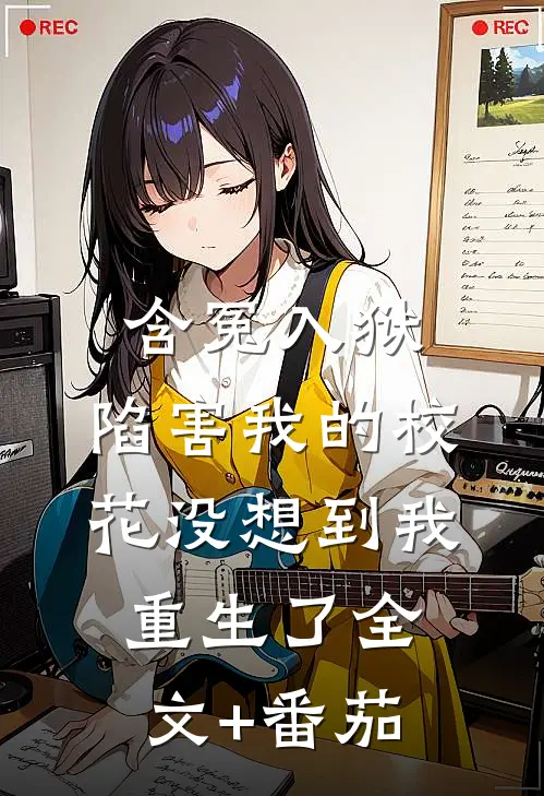 含冤入狱：陷害我的校花没想到我重生了全文+番茄