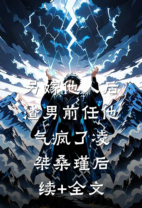 另嫁他人后，渣男前任他气疯了凌桀桑瑾后续+全文
