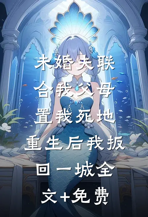未婚夫联合我父母置我死地，重生后我扳回一城全文+免费