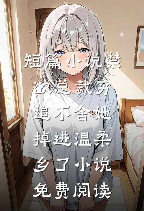 短篇小说禁欲总裁穷追不舍她掉进温柔乡了小说免费阅读