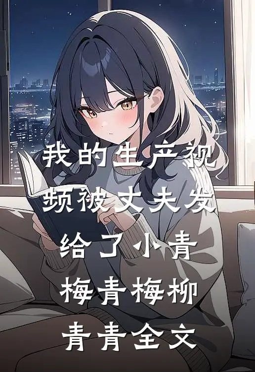 我的生产视频被丈夫发给了小青梅青梅柳青青全文
