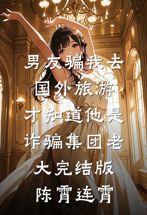 男友骗我去国外旅游，才知道他是诈骗集团老大完结版陈霄连霄
