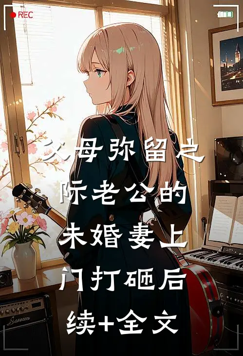 父母弥留之际老公的“未婚妻”上门打砸后续+全文
