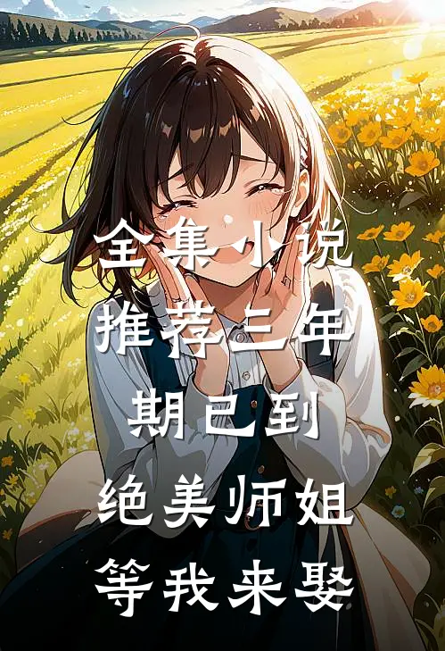 全集小说推荐三年期已到，绝美师姐等我来娶