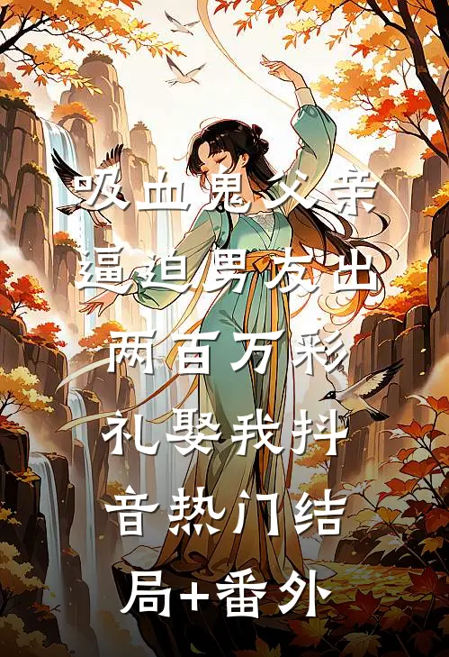 吸血鬼父亲逼迫男友出两百万彩礼娶我抖音热门结局+番外