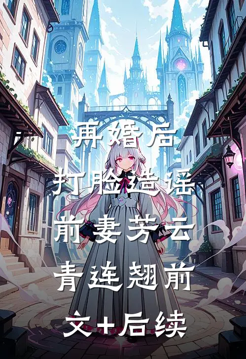 再婚后，打脸造谣前妻芳云青连翘前文+后续